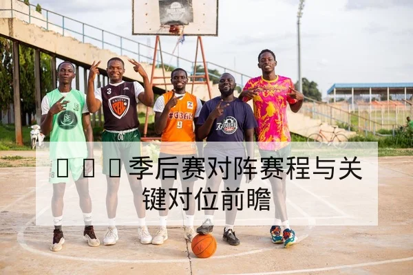 NBA季后赛对阵赛程与关键对位前瞻