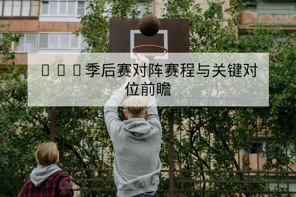 NBA季后赛对阵赛程与关键对位前瞻